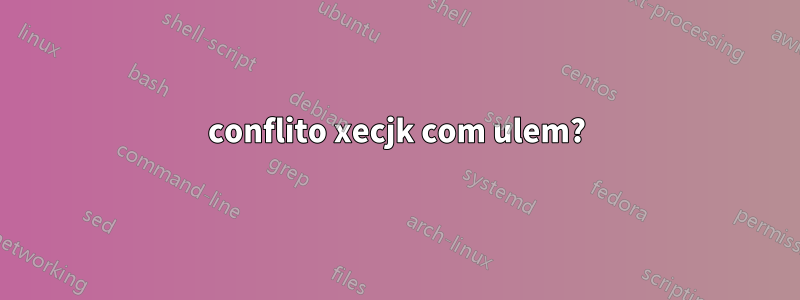 conflito xecjk com ulem?
