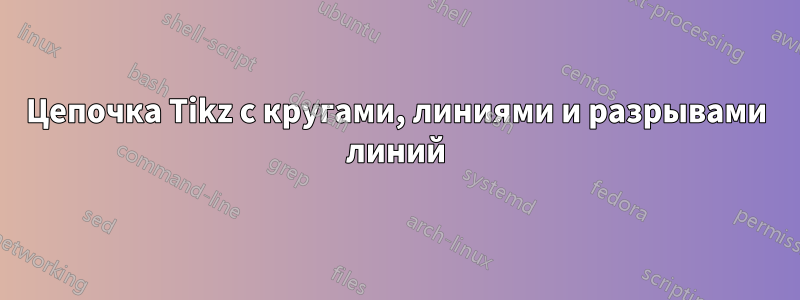 Цепочка Tikz с кругами, линиями и разрывами линий