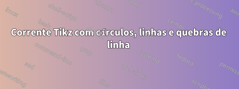 Corrente Tikz com círculos, linhas e quebras de linha
