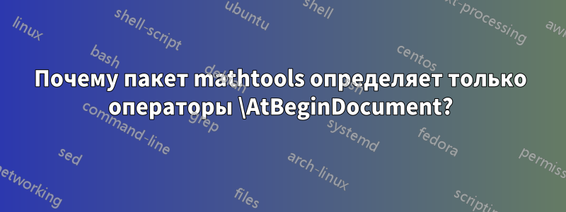 Почему пакет mathtools определяет только операторы \AtBeginDocument?