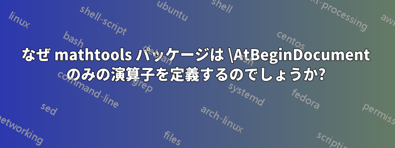 なぜ mathtools パッケージは \AtBeginDocument のみの演算子を定義するのでしょうか?