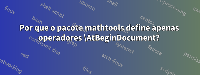Por que o pacote mathtools define apenas operadores \AtBeginDocument?