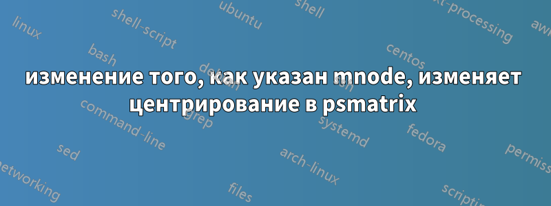 изменение того, как указан mnode, изменяет центрирование в psmatrix