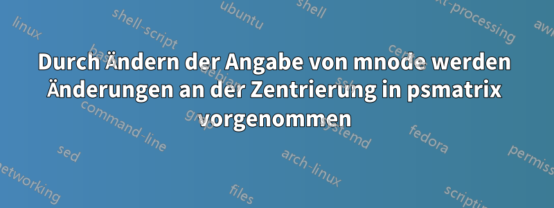 Durch Ändern der Angabe von mnode werden Änderungen an der Zentrierung in psmatrix vorgenommen