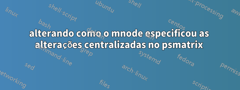 alterando como o mnode especificou as alterações centralizadas no psmatrix