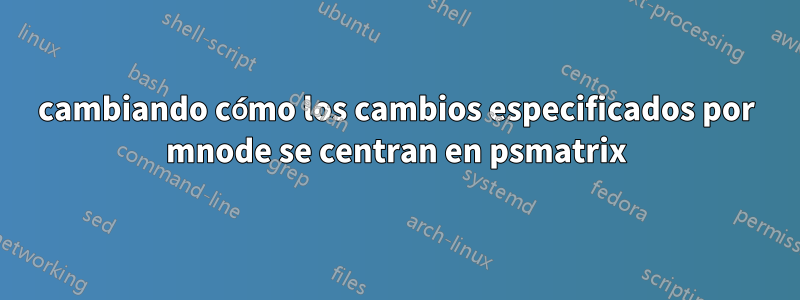 cambiando cómo los cambios especificados por mnode se centran en psmatrix