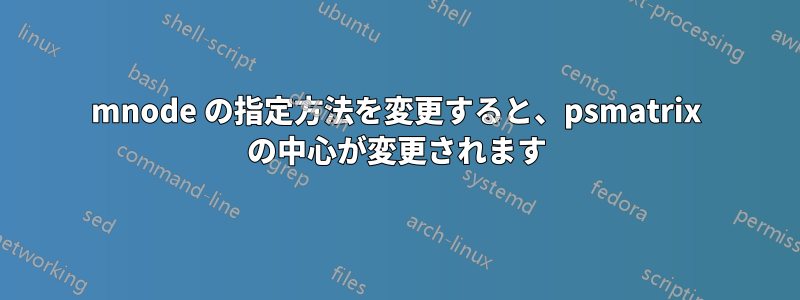 mnode の指定方法を変更すると、psmatrix の中心が変更されます