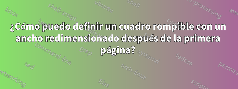 ¿Cómo puedo definir un cuadro rompible con un ancho redimensionado después de la primera página?