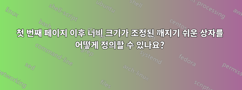 첫 번째 페이지 이후 너비 크기가 조정된 깨지기 쉬운 상자를 어떻게 정의할 수 있나요?