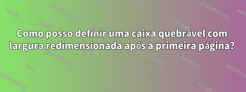 Como posso definir uma caixa quebrável com largura redimensionada após a primeira página?