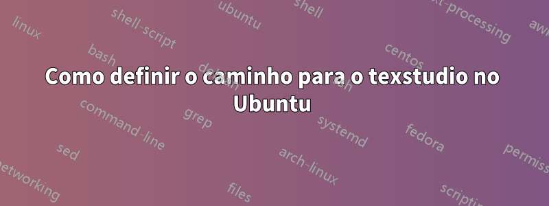 Como definir o caminho para o texstudio no Ubuntu