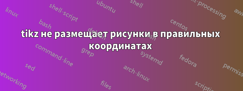tikz не размещает рисунки в правильных координатах