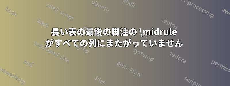 長い表の最後の脚注の \midrule がすべての列にまたがっていません