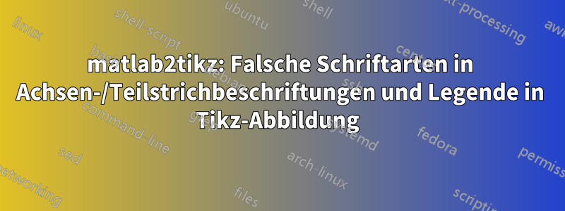 matlab2tikz: Falsche Schriftarten in Achsen-/Teilstrichbeschriftungen und Legende in Tikz-Abbildung 