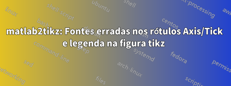 matlab2tikz: Fontes erradas nos rótulos Axis/Tick e legenda na figura tikz 