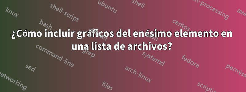 ¿Cómo incluir gráficos del enésimo elemento en una lista de archivos?