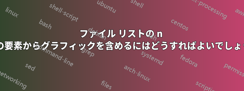 ファイル リストの n 番目の要素からグラフィックを含めるにはどうすればよいでしょうか?