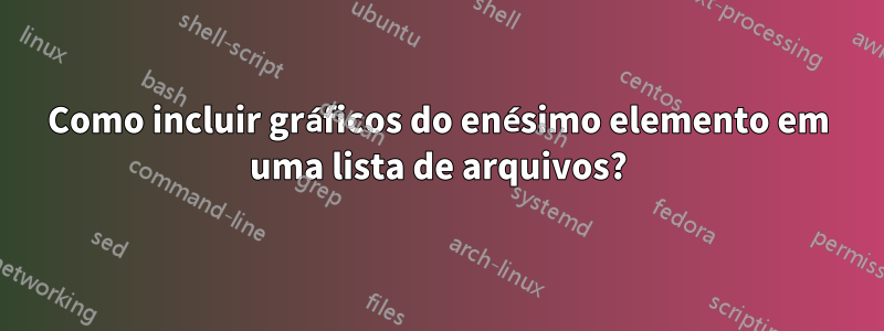Como incluir gráficos do enésimo elemento em uma lista de arquivos?