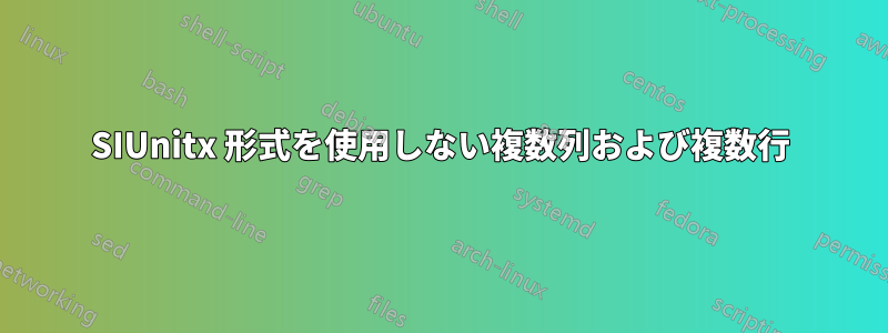 SIUnitx 形式を使用しない複数列および複数行