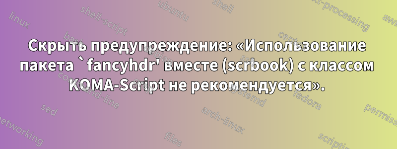 Скрыть предупреждение: «Использование пакета `fancyhdr' вместе (scrbook) с классом KOMA-Script не рекомендуется».