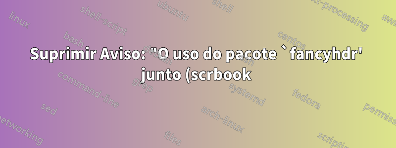Suprimir Aviso: "O uso do pacote `fancyhdr' junto (scrbook) com uma classe KOMA-Script não é recomendado."