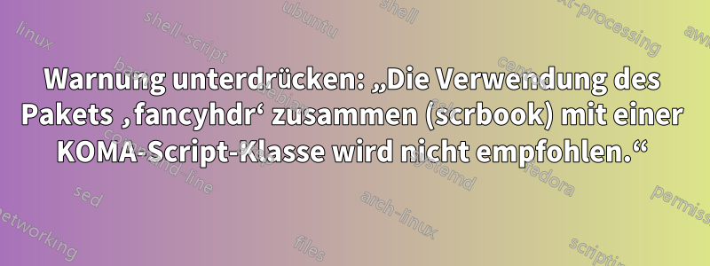 Warnung unterdrücken: „Die Verwendung des Pakets ‚fancyhdr‘ zusammen (scrbook) mit einer KOMA-Script-Klasse wird nicht empfohlen.“