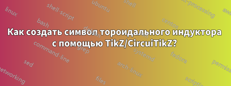 Как создать символ тороидального индуктора с помощью TikZ/CircuiTikZ?