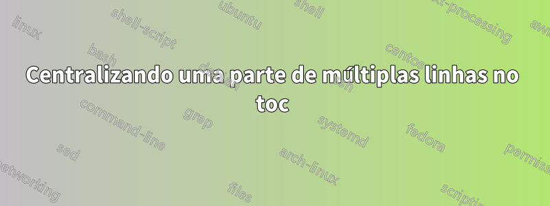 Centralizando uma parte de múltiplas linhas no toc
