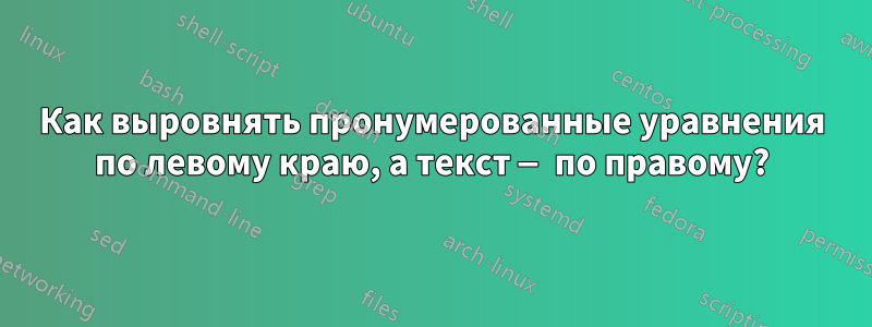 Как выровнять пронумерованные уравнения по левому краю, а текст — по правому?