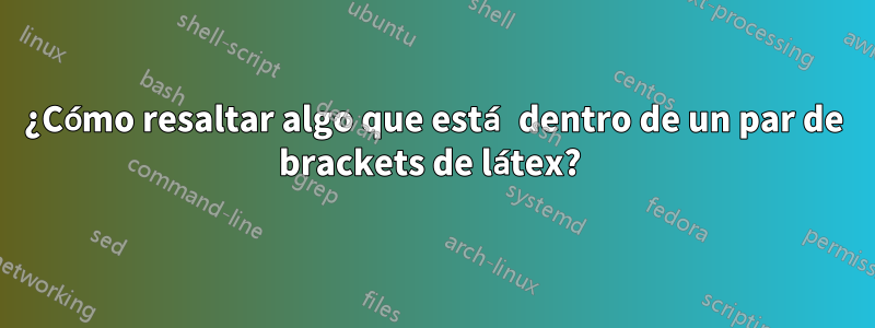 ¿Cómo resaltar algo que está dentro de un par de brackets de látex? 