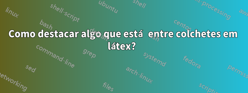 Como destacar algo que está entre colchetes em látex? 