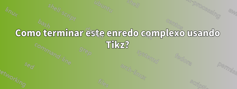 Como terminar este enredo complexo usando Tikz?