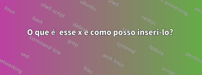 O que é esse x e como posso inseri-lo?