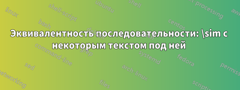 Эквивалентность последовательности: \sim с некоторым текстом под ней
