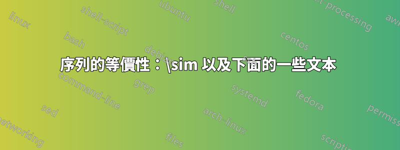 序列的等價性：\sim 以及下面的一些文本