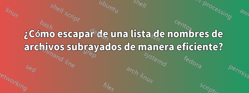 ¿Cómo escapar de una lista de nombres de archivos subrayados de manera eficiente?