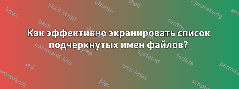 Как эффективно экранировать список подчеркнутых имен файлов?