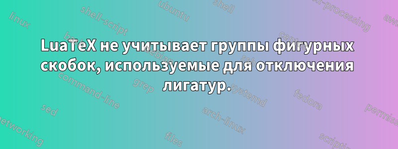 LuaTeX не учитывает группы фигурных скобок, используемые для отключения лигатур.