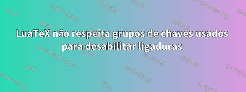 LuaTeX não respeita grupos de chaves usados ​​para desabilitar ligaduras