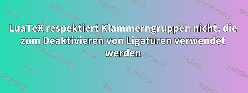 LuaTeX respektiert Klammerngruppen nicht, die zum Deaktivieren von Ligaturen verwendet werden