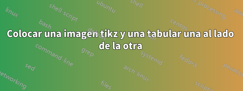 Colocar una imagen tikz y una tabular una al lado de la otra