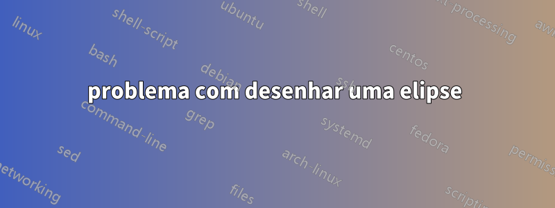 problema com desenhar uma elipse