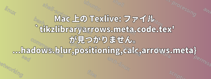 Mac 上の Texlive: ファイル `tikzlibraryarrows.meta.code.tex' が見つかりません。 ...hadows.blur,positioning,calc,arrows.meta}