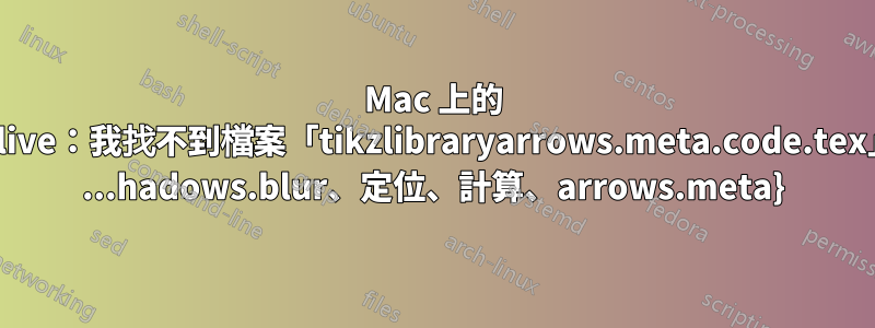 Mac 上的 Texlive：我找不到檔案「tikzlibraryarrows.meta.code.tex」。 ...hadows.blur、定位、計算、arrows.meta}