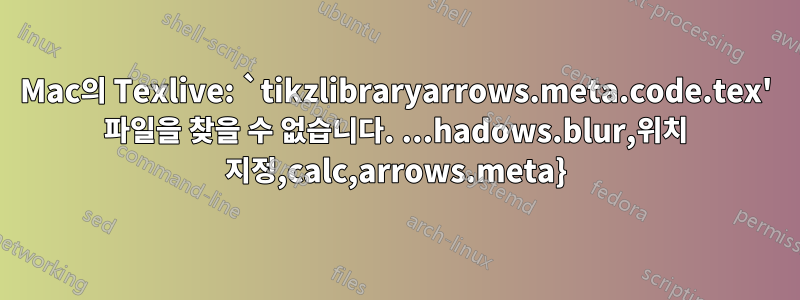 Mac의 Texlive: `tikzlibraryarrows.meta.code.tex' 파일을 찾을 수 없습니다. ...hadows.blur,위치 지정,calc,arrows.meta}