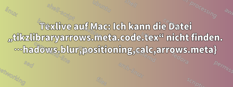Texlive auf Mac: Ich kann die Datei „tikzlibraryarrows.meta.code.tex“ nicht finden. …hadows.blur,positioning,calc,arrows.meta}