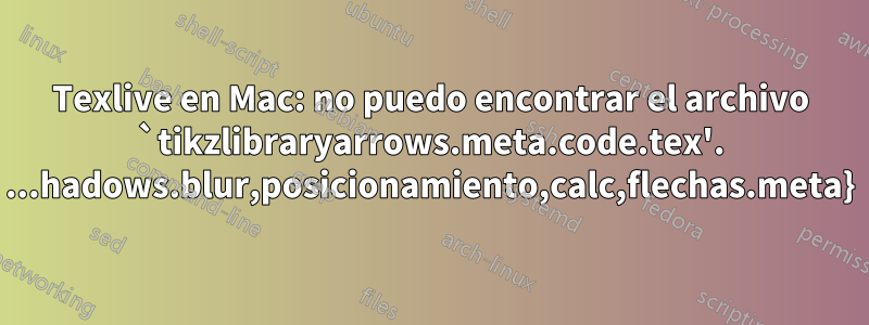 Texlive en Mac: no puedo encontrar el archivo `tikzlibraryarrows.meta.code.tex'. ...hadows.blur,posicionamiento,calc,flechas.meta}