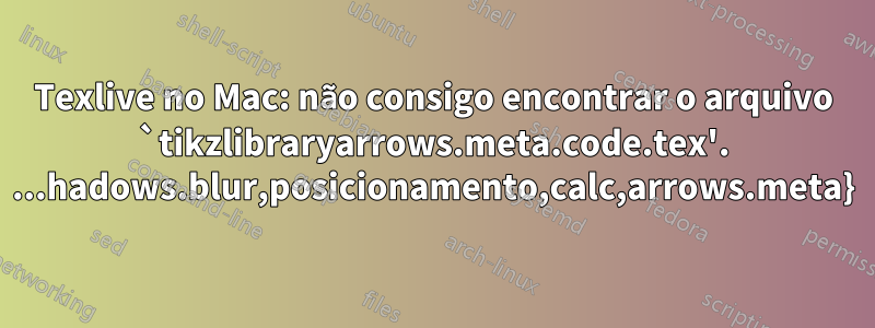 Texlive no Mac: não consigo encontrar o arquivo `tikzlibraryarrows.meta.code.tex'. ...hadows.blur,posicionamento,calc,arrows.meta}