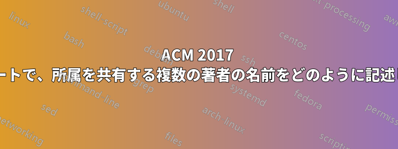ACM 2017 テンプレートで、所属を共有する複数の著者の名前をどのように記述しますか?