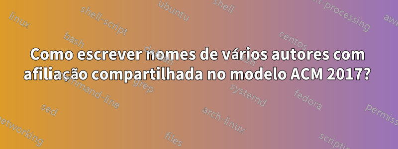 Como escrever nomes de vários autores com afiliação compartilhada no modelo ACM 2017?